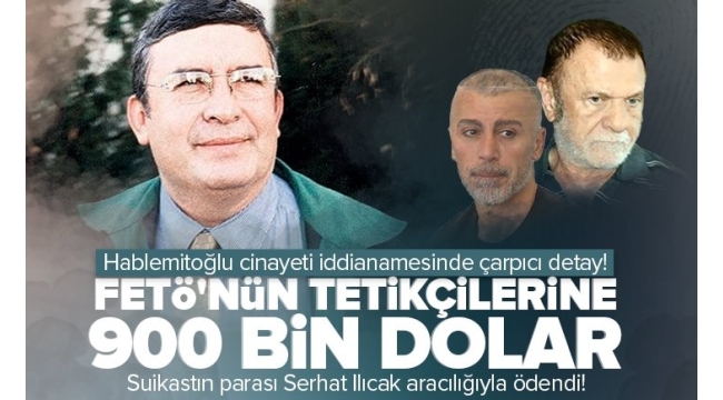 Hablemitoğlu cinayeti iddianamesinde çarpıcı detay! Suikastının parası Serhat Ilıcak aracılığıyla ödendi! FETÖ'nün tetikçilerine 900 bin dolar 